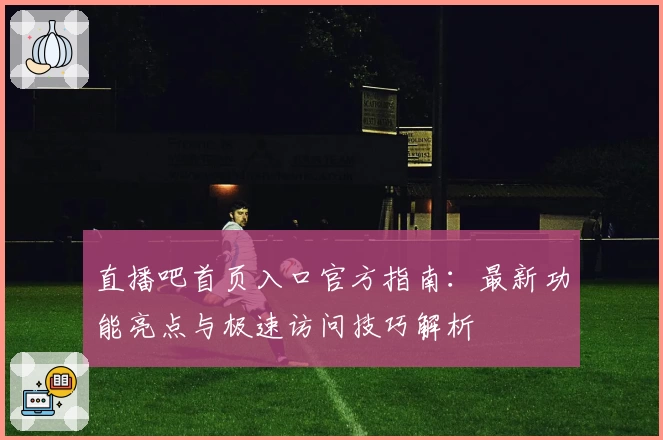 直播吧首页入口官方指南：最新功能亮点与极速访问技巧解析