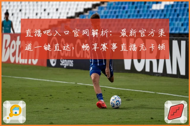 直播吧入口官网解析：最新官方渠道一键直达，畅享赛事直播无卡顿精彩体验