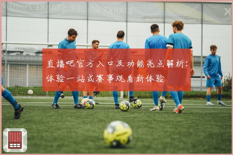 直播吧官方入口及功能亮点解析：体验一站式赛事观看新体验