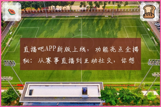 直播吧APP新版上线，功能亮点全揭秘：从赛事直播到互动社交，你想要的一应俱全