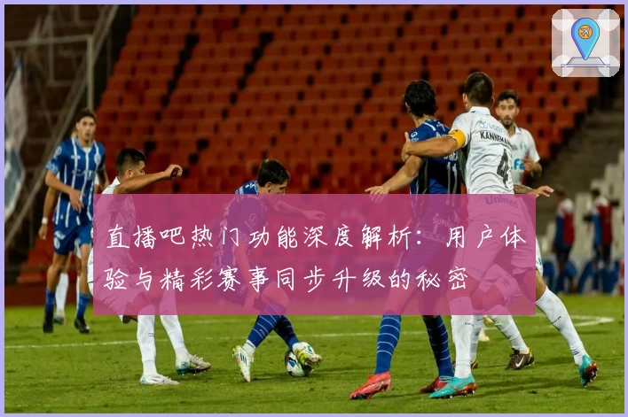 直播吧热门功能深度解析：用户体验与精彩赛事同步升级的秘密