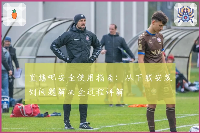 直播吧安全使用指南：从下载安装到问题解决全过程详解