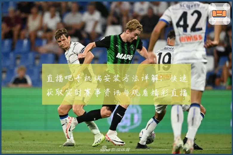 直播吧手机端安装方法详解：快速获取实时赛事资讯与观看精彩直播