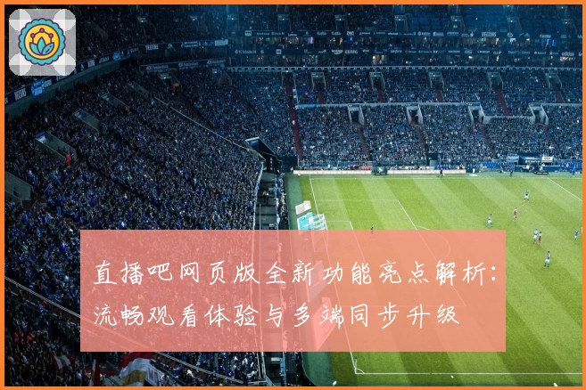 直播吧网页版全新功能亮点解析：流畅观看体验与多端同步升级