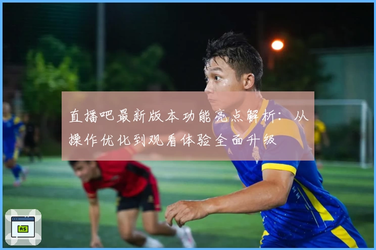 直播吧最新版本功能亮点解析：从操作优化到观看体验全面升级