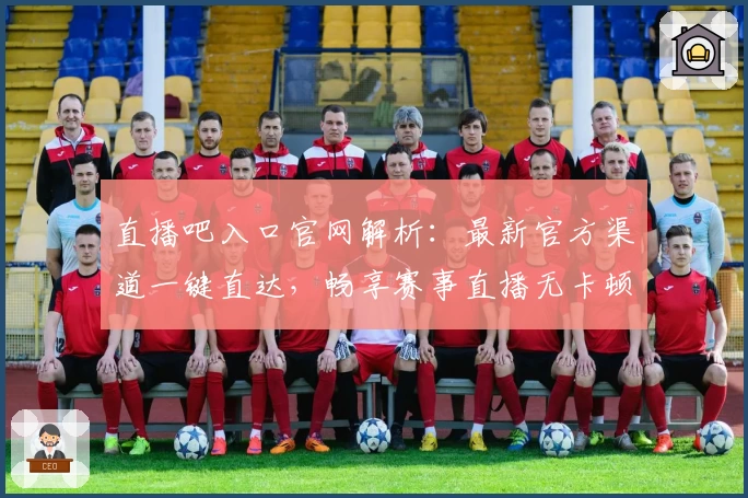 直播吧入口官网解析：最新官方渠道一键直达，畅享赛事直播无卡顿精彩体验
