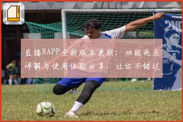直播8APP全新版本更新：功能亮点详解与使用体验分享，让你不错过每一场精彩赛事