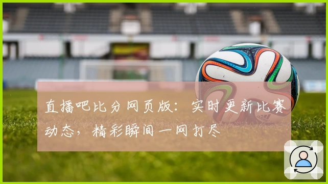 直播吧比分网页版：实时更新比赛动态，精彩瞬间一网打尽
