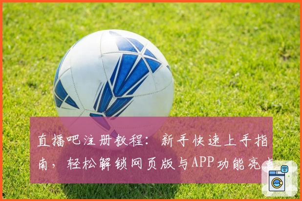 直播吧注册教程：新手快速上手指南，轻松解锁网页版与APP功能亮点