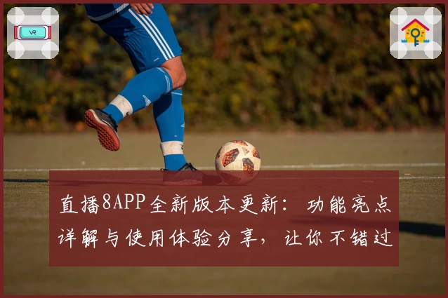 直播8APP全新版本更新：功能亮点详解与使用体验分享，让你不错过每一场精彩赛事