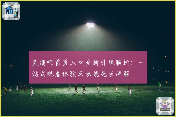 直播吧首页入口全新升级解析：一站式观看体验及功能亮点详解