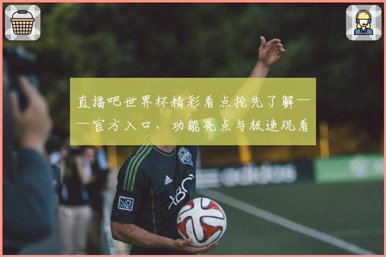 直播吧世界杯精彩看点抢先了解——官方入口、功能亮点与极速观看体验解析