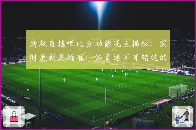 新版直播吧比分功能亮点揭秘：实时更新更精准，体育迷不可错过的权威推荐
