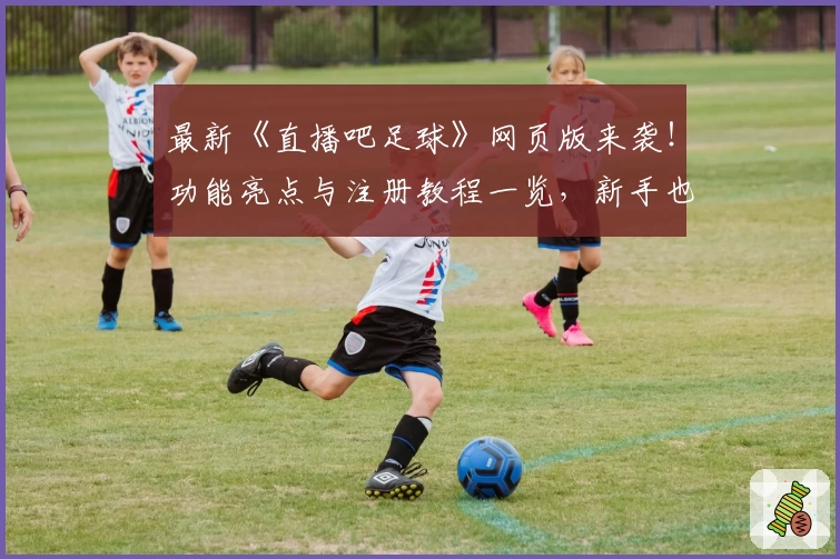 最新《直播吧足球》网页版来袭！功能亮点与注册教程一览，新手也能轻松上手