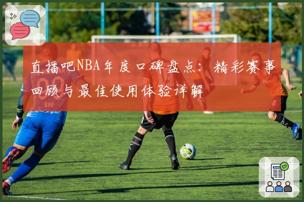 直播吧NBA年度口碑盘点：精彩赛事回顾与最佳使用体验详解