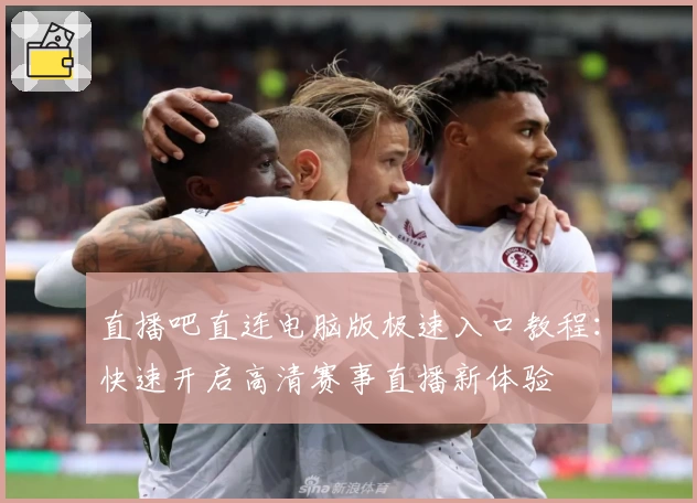 直播吧直连电脑版极速入口教程：快速开启高清赛事直播新体验