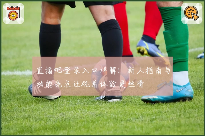 直播吧登录入口详解：新人指南与功能亮点让观看体验更丝滑