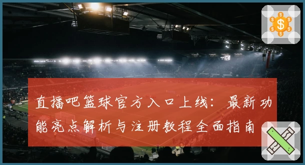 直播吧篮球官方入口上线：最新功能亮点解析与注册教程全面指南