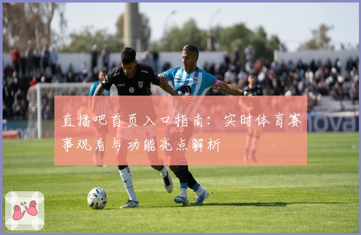 直播吧首页入口指南：实时体育赛事观看与功能亮点解析