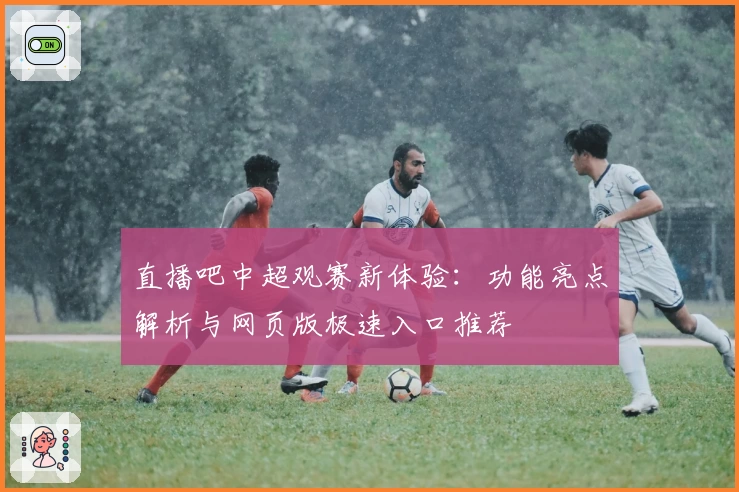 直播吧中超观赛新体验：功能亮点解析与网页版极速入口推荐