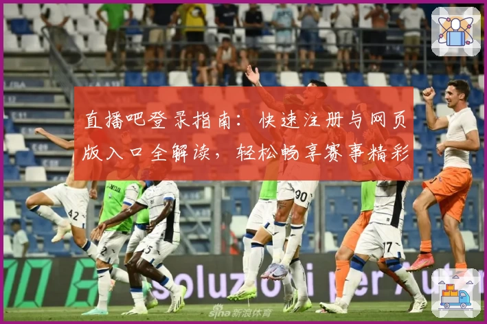 直播吧登录指南：快速注册与网页版入口全解读，轻松畅享赛事精彩瞬间