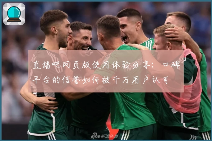 直播吧网页版使用体验分享：口碑平台的信誉如何被千万用户认可