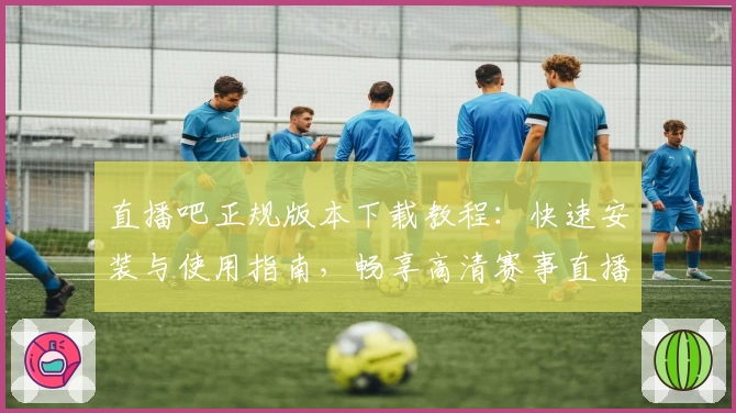 直播吧正规版本下载教程：快速安装与使用指南，畅享高清赛事直播体验