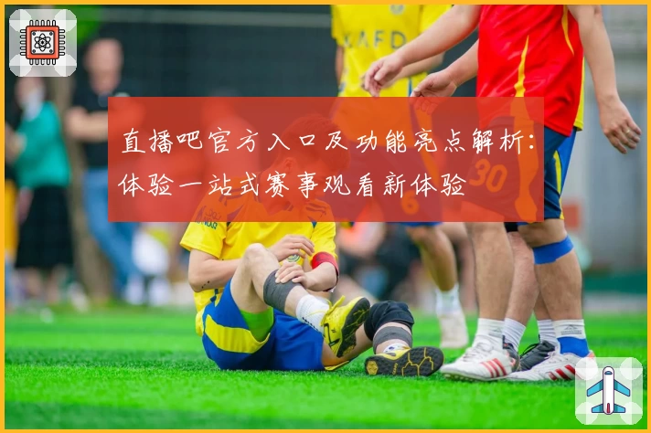 直播吧官方入口及功能亮点解析：体验一站式赛事观看新体验