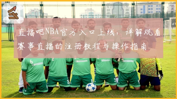 直播吧NBA官方入口上线，详解观看赛事直播的注册教程与操作指南