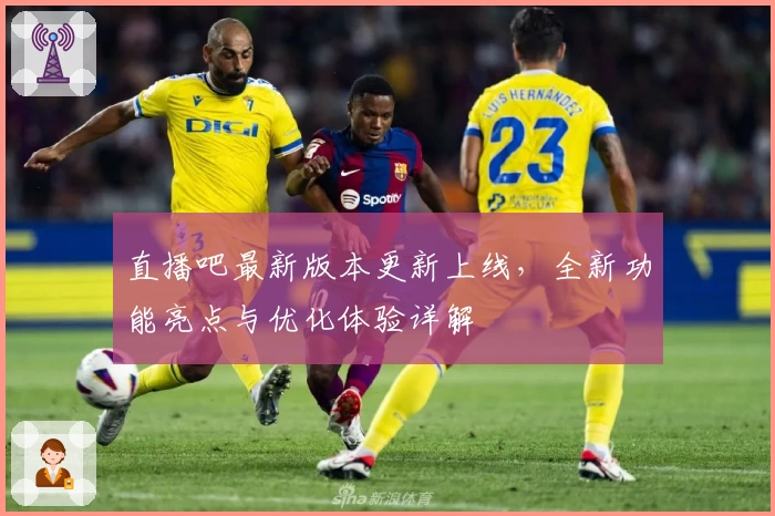 直播吧最新版本更新上线，全新功能亮点与优化体验详解