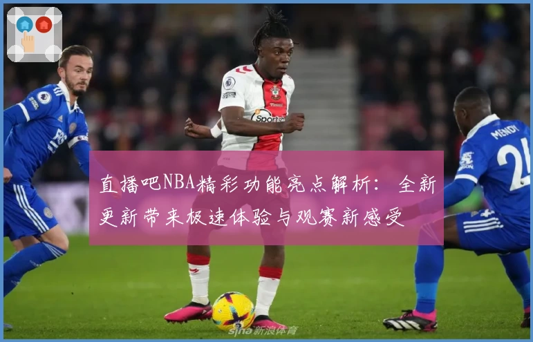 直播吧NBA精彩功能亮点解析:全新更新带来极速体验与观赛新感受