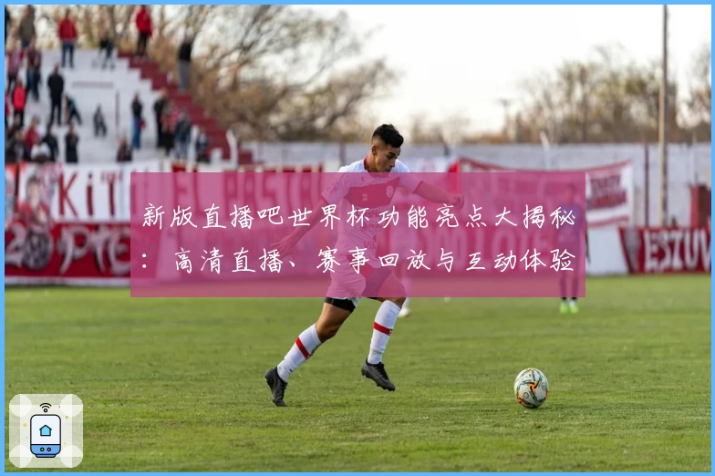 新版直播吧世界杯功能亮点大揭秘：高清直播、赛事回放与互动体验一网打尽