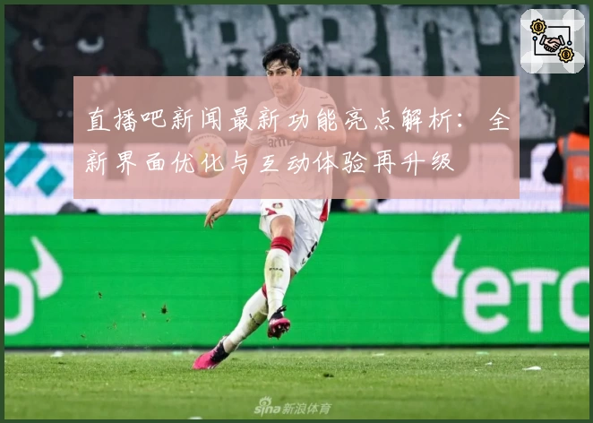 直播吧新闻最新功能亮点解析：全新界面优化与互动体验再升级