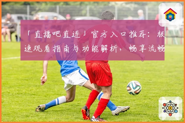 「直播吧直连」官方入口推荐：极速观看指南与功能解析，畅享流畅赛事直播体验